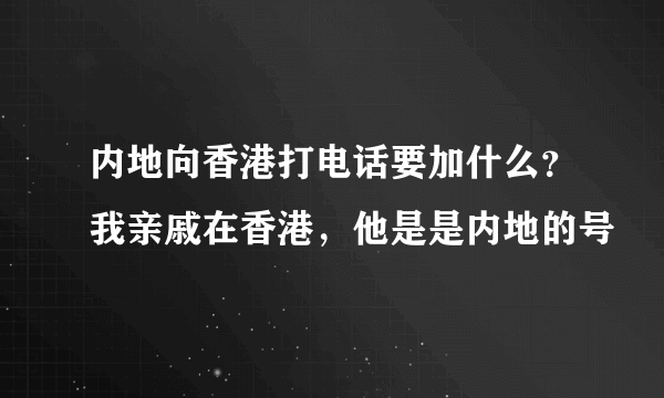 内地向香港打电话要加什么？我亲戚在香港，他是是内地的号