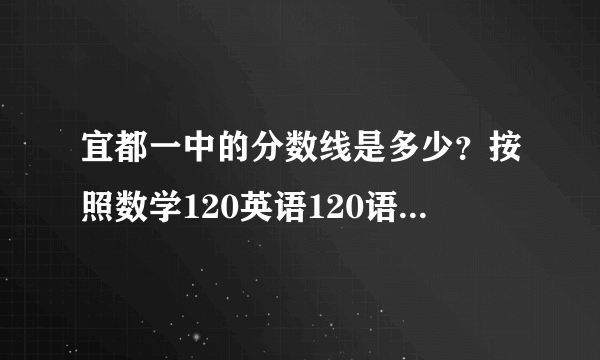 宜都一中的分数线是多少？按照数学120英语120语文120物理80化学50体育20的标准来看