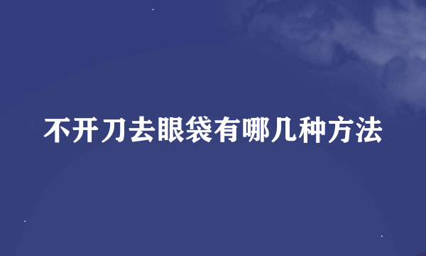 不开刀去眼袋有哪几种方法