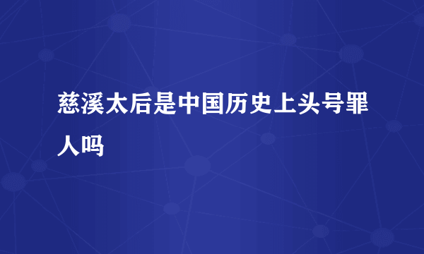 慈溪太后是中国历史上头号罪人吗