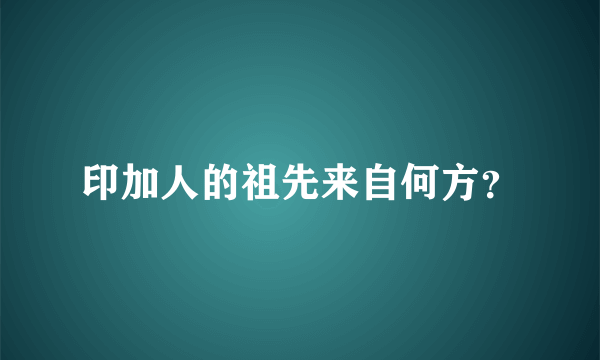 印加人的祖先来自何方？