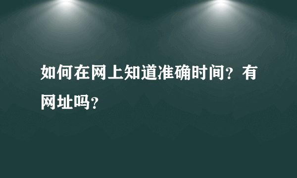 如何在网上知道准确时间？有网址吗？