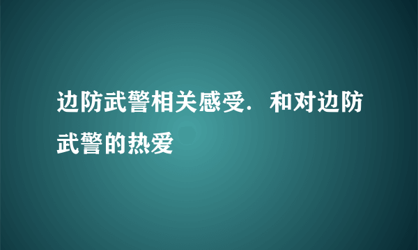 边防武警相关感受．和对边防武警的热爱