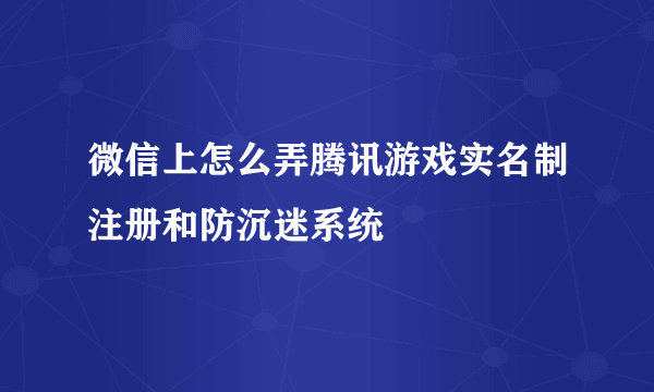 微信上怎么弄腾讯游戏实名制注册和防沉迷系统