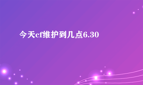 今天cf维护到几点6.30