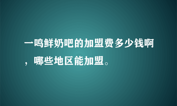 一鸣鲜奶吧的加盟费多少钱啊，哪些地区能加盟。