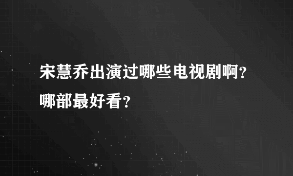 宋慧乔出演过哪些电视剧啊？哪部最好看？