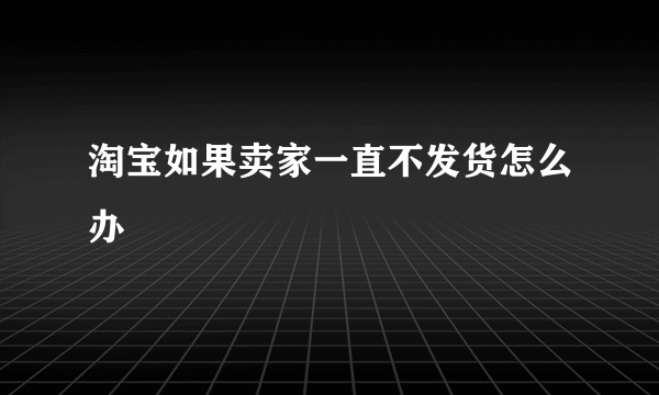 淘宝如果卖家一直不发货怎么办