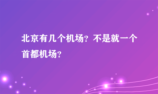 北京有几个机场？不是就一个首都机场？