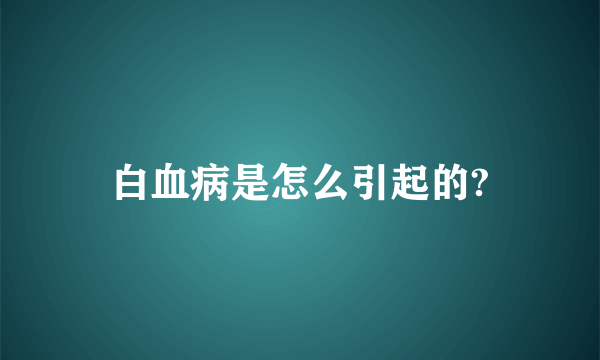 白血病是怎么引起的?