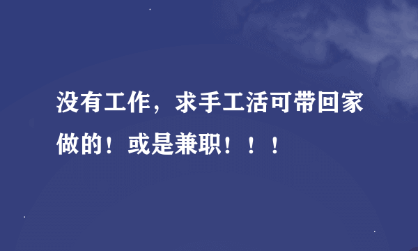 没有工作，求手工活可带回家做的！或是兼职！！！