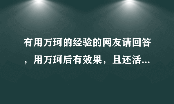 有用万珂的经验的网友请回答，用万珂后有效果，且还活着请回答