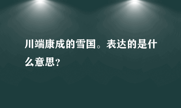 川端康成的雪国。表达的是什么意思？