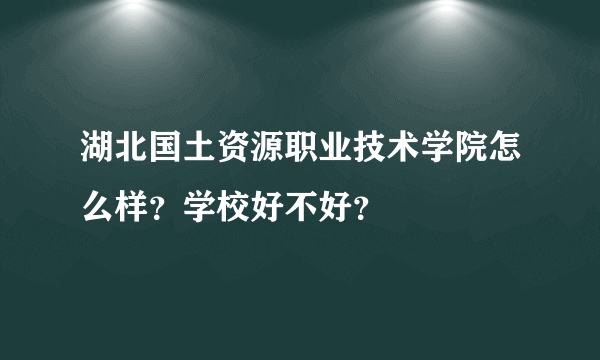 湖北国土资源职业技术学院怎么样？学校好不好？