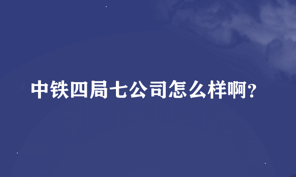 中铁四局七公司怎么样啊？