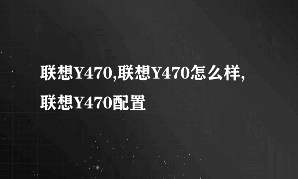 联想Y470,联想Y470怎么样,联想Y470配置