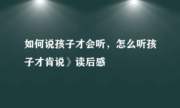 如何说孩子才会听，怎么听孩子才肯说》读后感