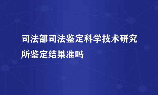 司法部司法鉴定科学技术研究所鉴定结果准吗