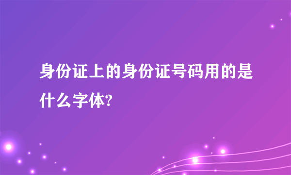 身份证上的身份证号码用的是什么字体?