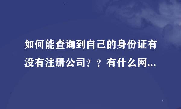 如何能查询到自己的身份证有没有注册公司？？有什么网可以查得到吗？？