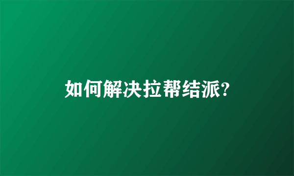 如何解决拉帮结派?