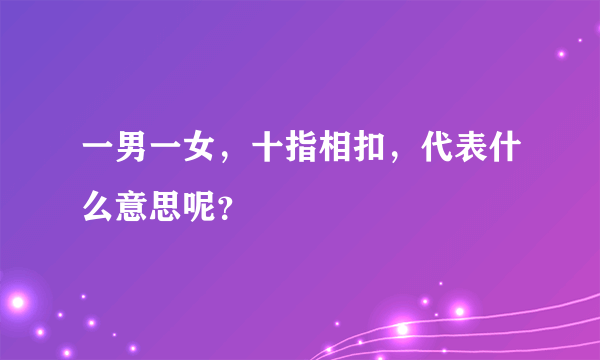 一男一女，十指相扣，代表什么意思呢？