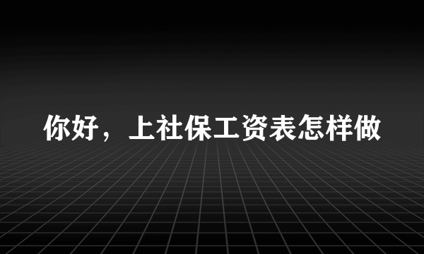 你好，上社保工资表怎样做