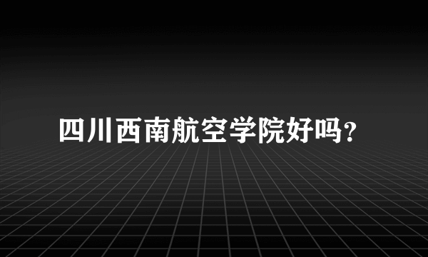 四川西南航空学院好吗？