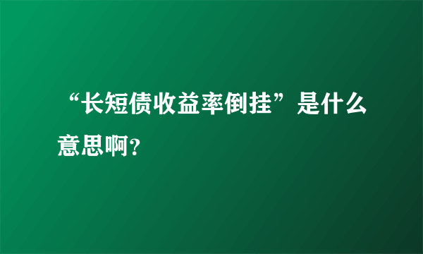 “长短债收益率倒挂”是什么意思啊？