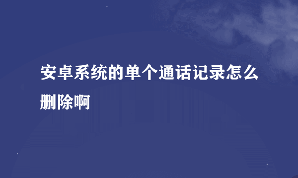 安卓系统的单个通话记录怎么删除啊