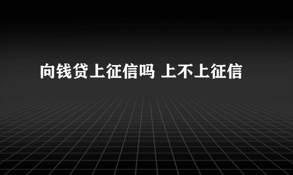 向钱贷上征信吗 上不上征信