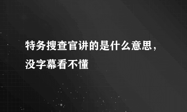 特务搜查官讲的是什么意思，没字幕看不懂