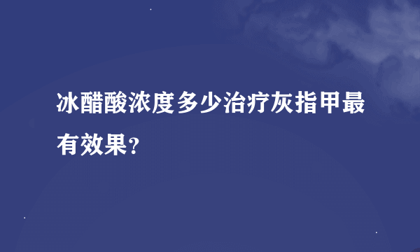 冰醋酸浓度多少治疗灰指甲最有效果？