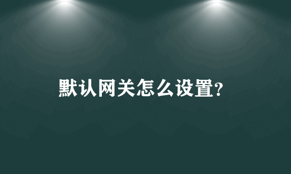 默认网关怎么设置？