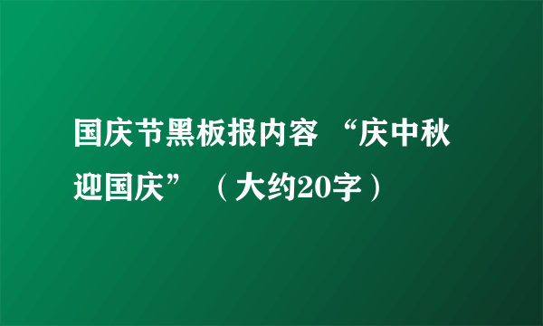 国庆节黑板报内容 “庆中秋迎国庆” （大约20字）