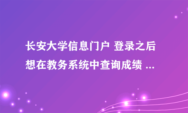 长安大学信息门户 登录之后想在教务系统中查询成绩 选项卡都无法点击 怎么解决啊？