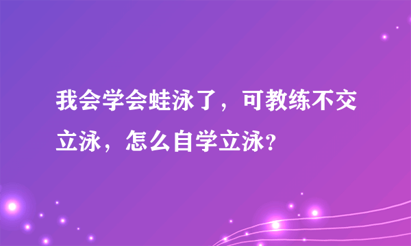 我会学会蛙泳了，可教练不交立泳，怎么自学立泳？