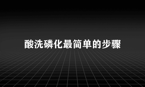 酸洗磷化最简单的步骤