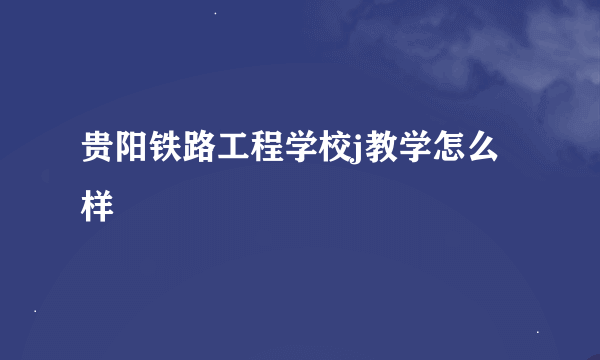 贵阳铁路工程学校j教学怎么样