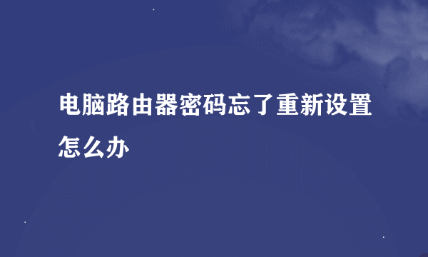 电脑路由器密码忘了重新设置怎么办