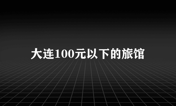 大连100元以下的旅馆