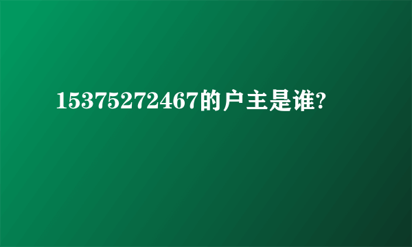 15375272467的户主是谁?