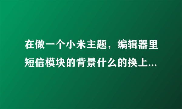 在做一个小米主题，编辑器里短信模块的背景什么的换上了，一应用，手机上短信背景什么的都没换，怎么回事