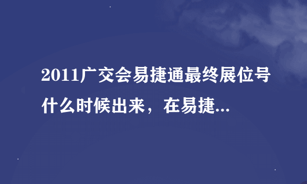 2011广交会易捷通最终展位号什么时候出来，在易捷通里怎么查找，呵呵我是新手，不懂