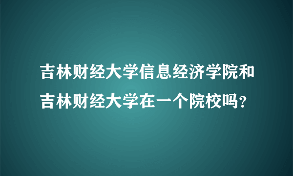 吉林财经大学信息经济学院和吉林财经大学在一个院校吗？