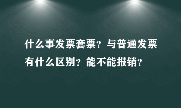 什么事发票套票？与普通发票有什么区别？能不能报销？