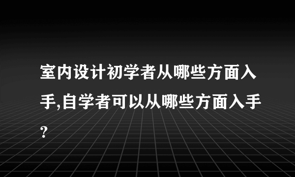 室内设计初学者从哪些方面入手,自学者可以从哪些方面入手？