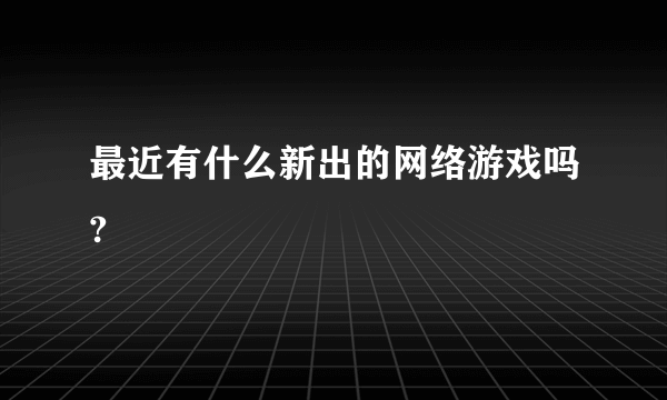 最近有什么新出的网络游戏吗?