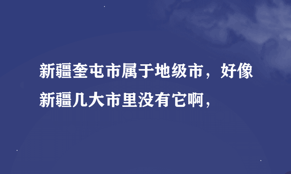 新疆奎屯市属于地级市，好像新疆几大市里没有它啊，