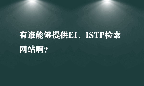 有谁能够提供EI、ISTP检索网站啊？